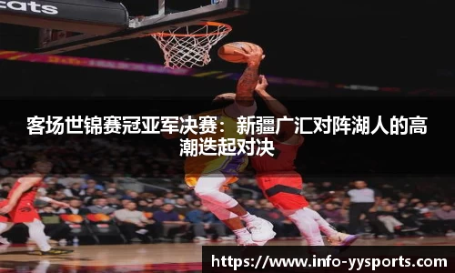 客场世锦赛冠亚军决赛：新疆广汇对阵湖人的高潮迭起对决