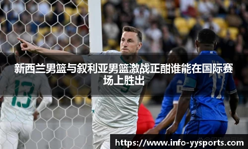 新西兰男篮与叙利亚男篮激战正酣谁能在国际赛场上胜出